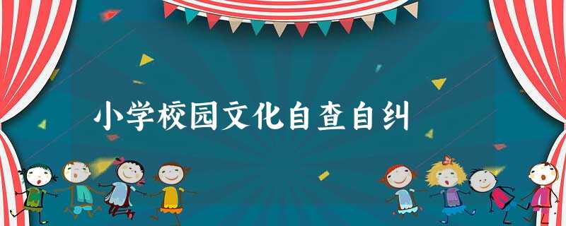 小学校园文化自查自纠 小学校园文化自查自纠