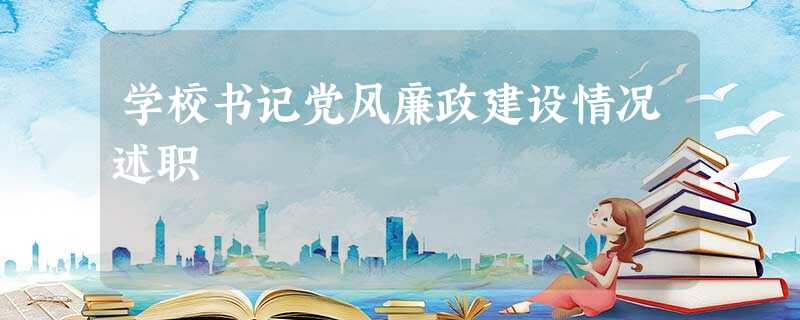 学校书记党风廉政建设情况述职 学校书记党风廉政建设情况述职