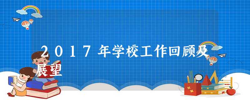 2017年学校工作回顾及展望 2017年学校工作回顾及展望