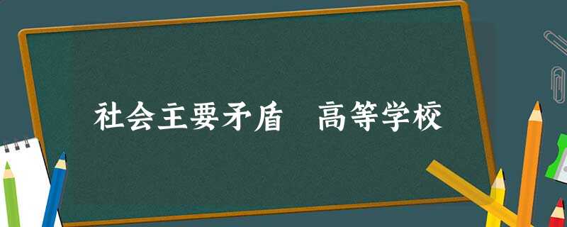 社会主要矛盾 高等学校 社会主要矛盾 高等学校