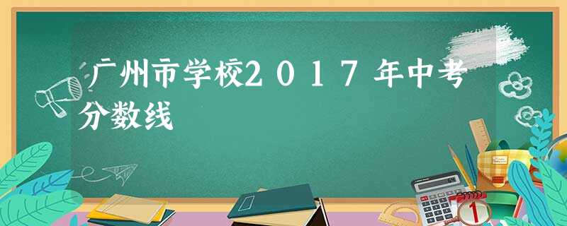 广州市学校2017年中考分数线 广州市学校2017年中考分数线