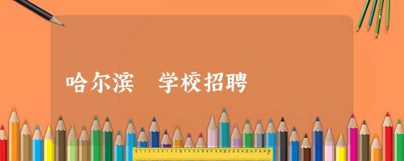 哈尔滨 学校招聘 哈尔滨 学校招聘