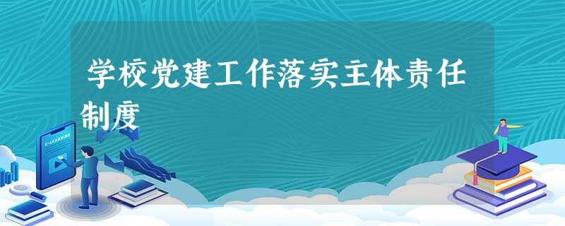 学校党建工作落实主体责任制度 学校党建工作落实主体责任制度