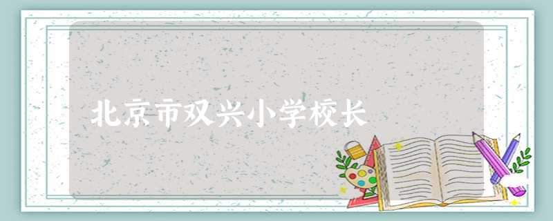 北京市双兴小学校长 北京市双兴小学校长