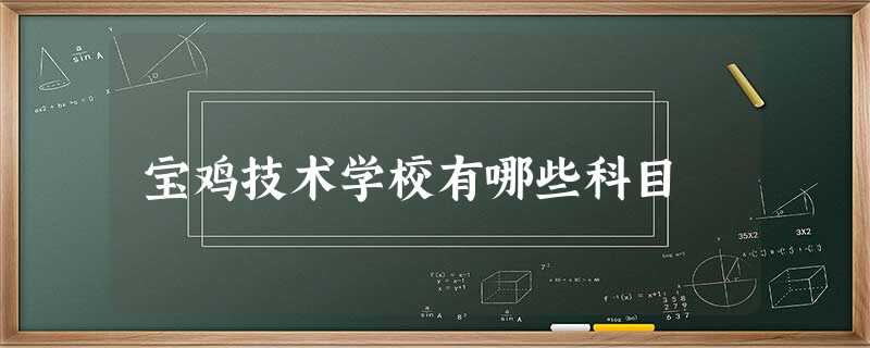 宝鸡技术学校有哪些科目 宝鸡技术学校有哪些科目