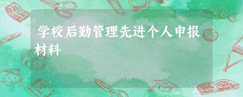 学校后勤管理先进个人申报材料 学校后勤管理先进个人申报材料