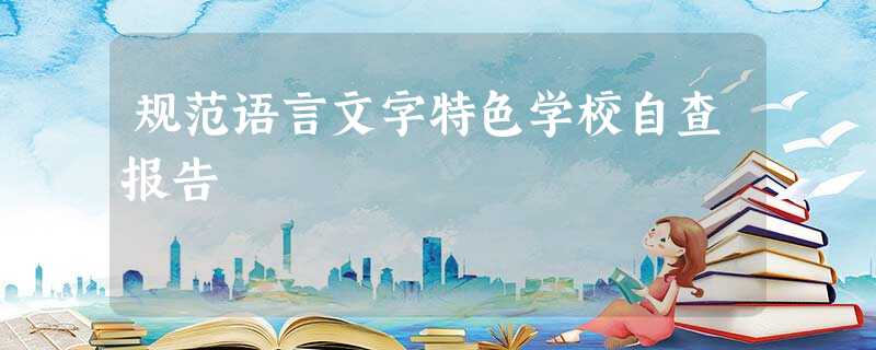 规范语言文字特色学校自查报告 规范语言文字特色学校自查报告