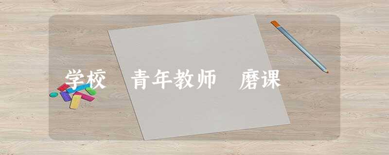 学校 青年教师 磨课 学校 青年教师 磨课