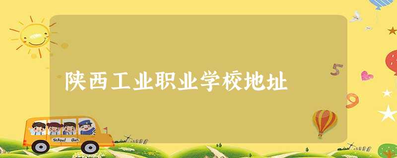 陕西工业职业学校地址 陕西工业职业学校地址
