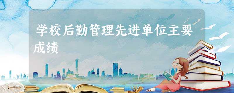 学校后勤管理先进单位主要成绩 学校后勤管理先进单位主要成绩