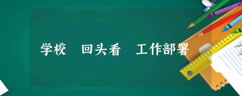 学校 回头看 工作部署 学校 回头看 工作部署