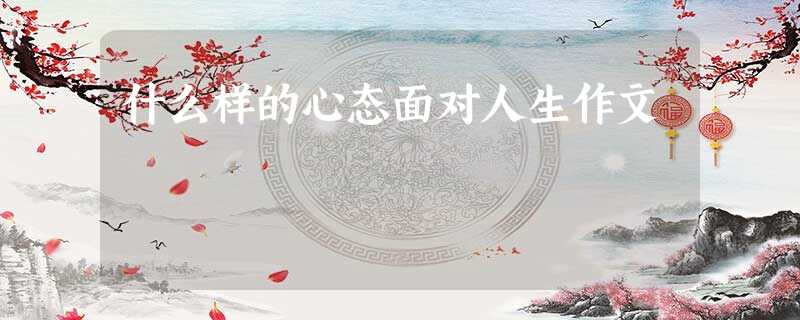 什么样的心态面对人生作文 什么样的心态面对人生作文