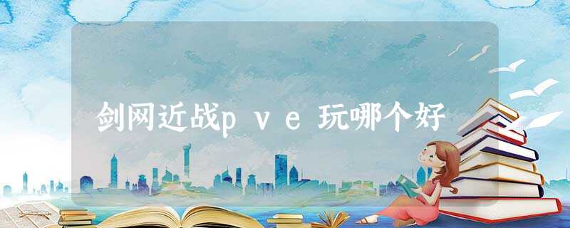 剑网近战pve玩哪个好 剑网近战pve玩哪个好