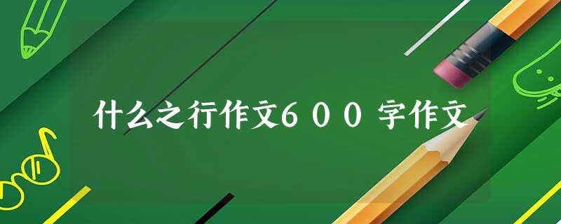 什么之行作文600字作文 什么之行作文600字作文
