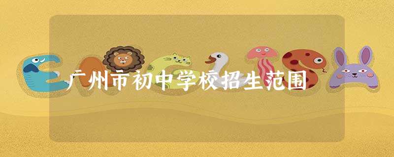 广州市初中学校招生范围 广州市初中学校招生范围