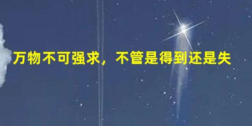 万物不可强求，不管是得到还是失去