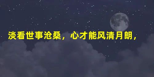 淡看世事沧桑，心才能风清月朗，安然无恙