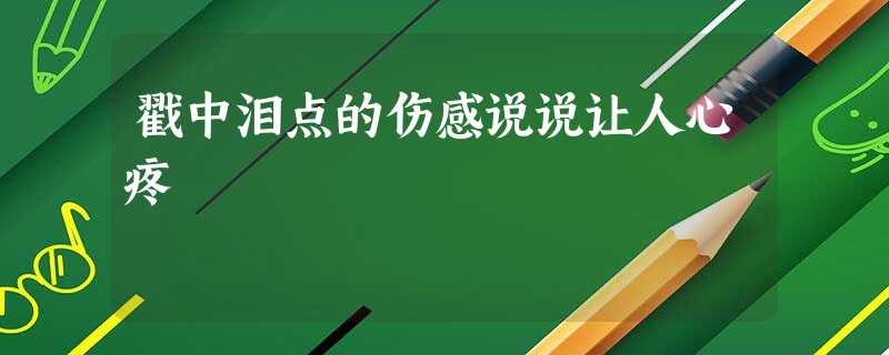 戳中泪点的伤感说说让人心疼 戳中泪点的伤感说说让人心疼