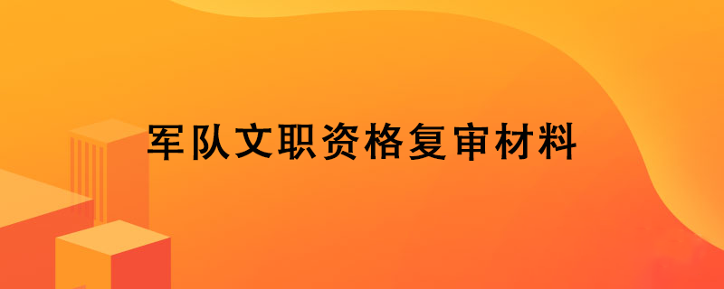军队文职资格复审材料