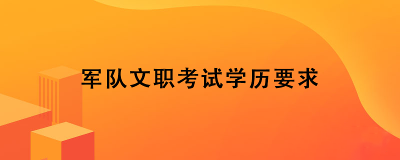 军队文职考试学历要求