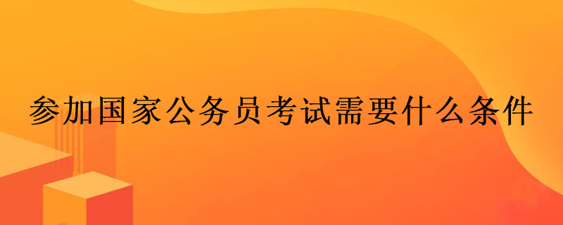 参加国家公务员考试需要什么条件