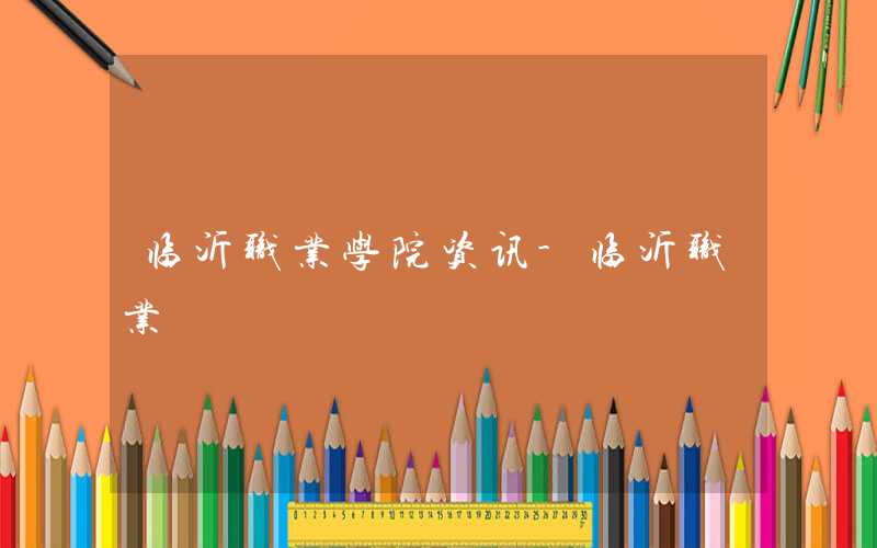 2021年临沂职业学院学费标准_学费多少钱一年