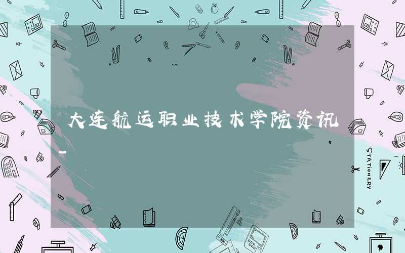 2021级大连航运职业技术学院新生开学时间和入学指南及入学军训考试(原创)