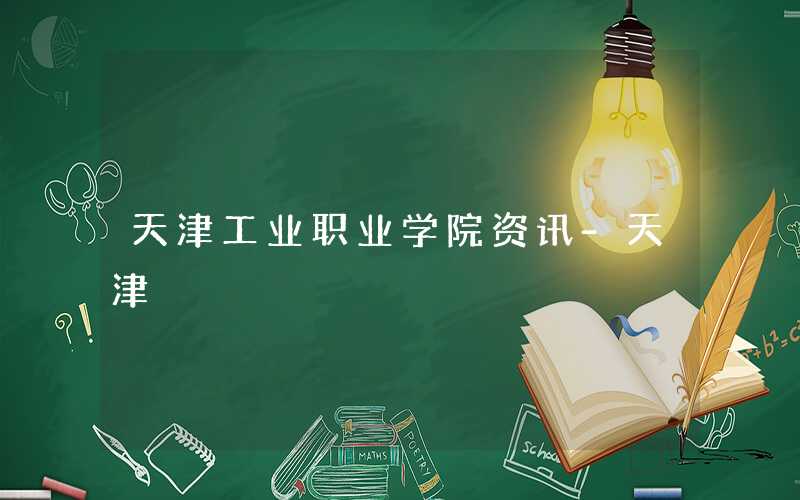 天津工业职业学院最新排名,2021年天津工业职业学院全国排名