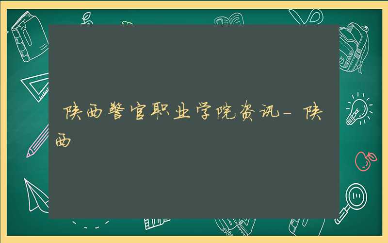 2021年陕西警官职业学院学费标准_学费多少钱一年