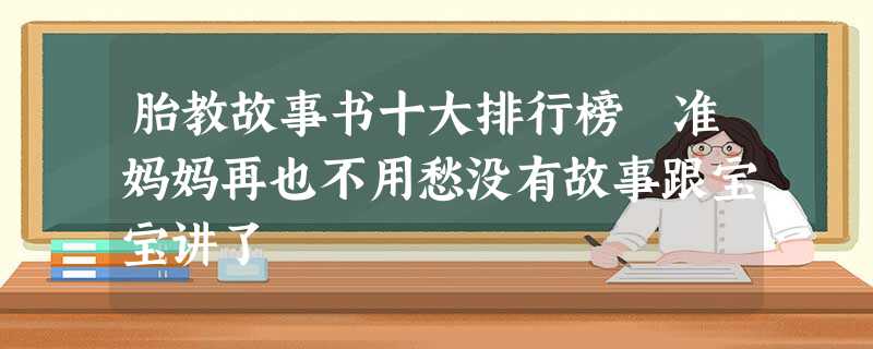 胎教故事书十大排行榜 准妈妈再也不用愁没有故事跟宝宝讲了