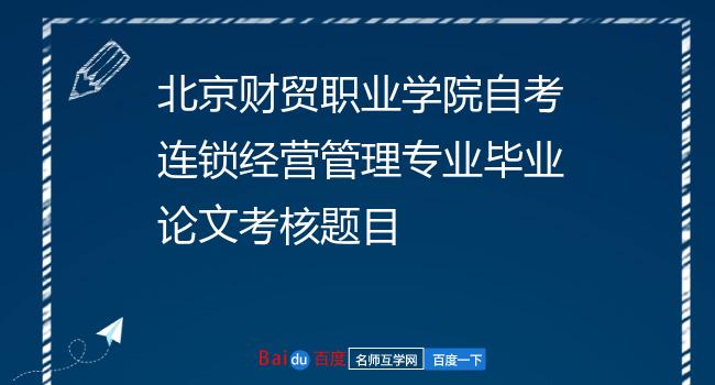 北京财贸职业学院自考连锁经营管理专业毕业论文考核题目