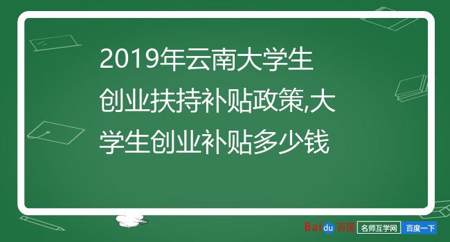 2019年云南大学生创业扶持补贴政策,大学生创业补贴多少钱