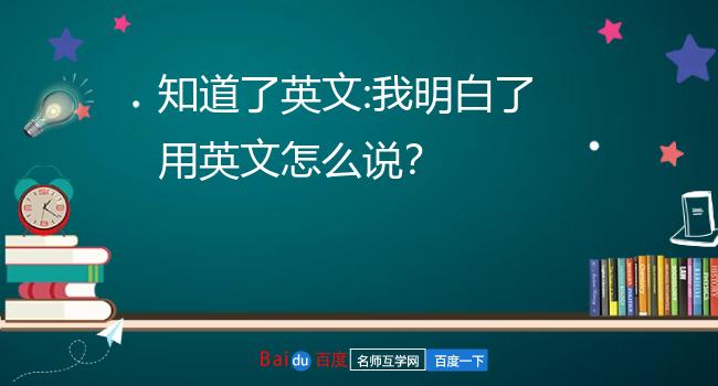 知道了英文:我明白了用英文怎么说?
