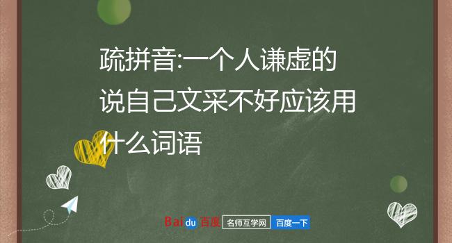 疏拼音:一个人谦虚的说自己文采不好应该用什么词语