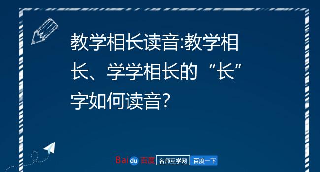 教学相长读音:教学相长,学学相长的"长"字如何读音?