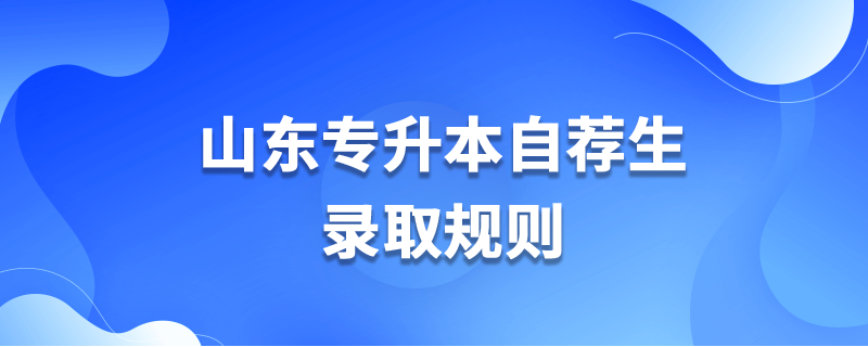 山东专升本自荐生录取规则 山东专升本自荐生录取规则
