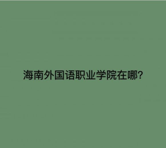 海南外国语职业学院在哪好不好?排名第几?特色专业有哪些? 海南外国语职业学院在哪好不好?排名第几?特色专业有哪些?