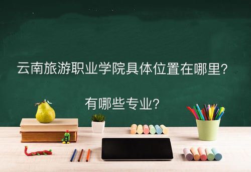云南旅游职业学院在哪有哪些专业?宿舍条件好吗录取分数线是多少 云南旅游职业学院在哪有哪些专业?宿舍条件好吗录取分数线是多少