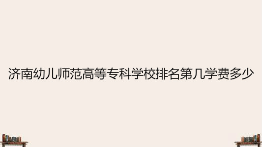 济南幼儿师范高等专科学校宿舍条件好吗?排名全国第几学费多少? 济南幼儿师范高等专科学校宿舍条件好吗?排名全国第几学费多少?