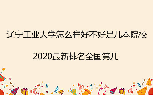 辽宁工业大学怎么样好不好是几本院校?2020最新排名全国第几? 辽宁工业大学怎么样好不好是几本院校?2020最新排名全国第几?