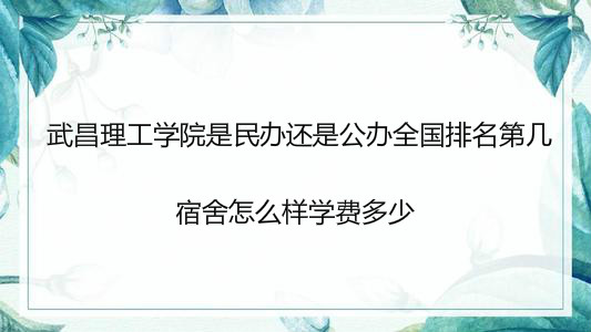 武昌理工学院是民办还是公办全国排名第几?宿舍怎么样学费多少? 武昌理工学院是民办还是公办全国排名第几?宿舍怎么样学费多少?