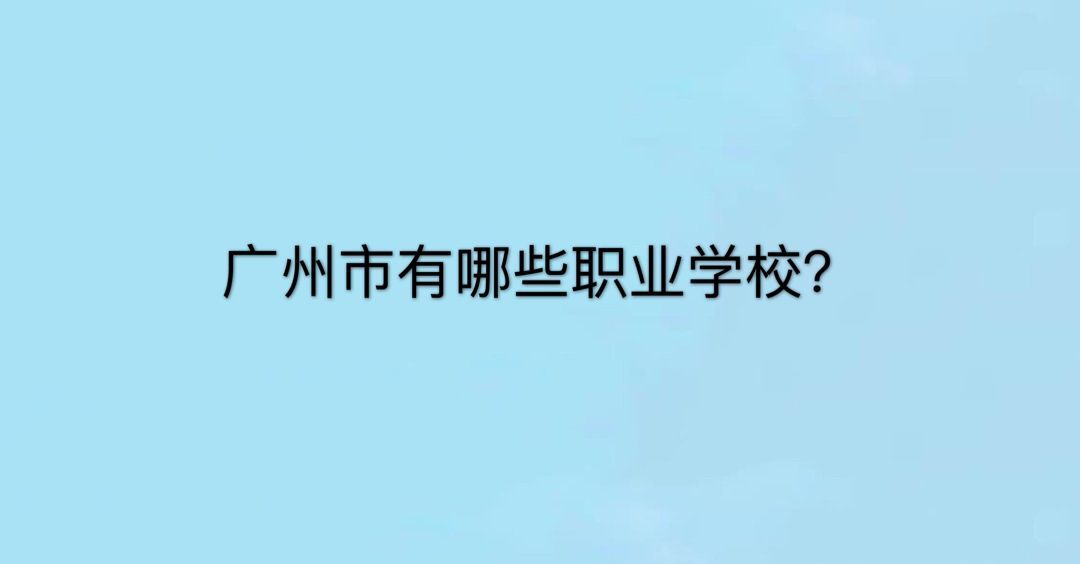 广州市有哪些职业学校?哪所最好?广州市职业学校的排名情况 广州市有哪些职业学校?哪所最好?广州市职业学校的排名情况
