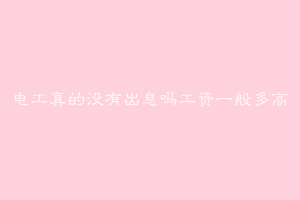电工真的没有出息吗工资一般多高?电工最好的出路有哪些? 电工真的没有出息吗工资一般多高?电工最好的出路有哪些?