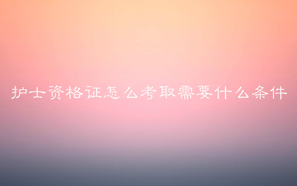 护士资格证怎么考取需要什么条件?护理人员的工资一般多少? 护士资格证怎么考取需要什么条件?护理人员的工资一般多少?