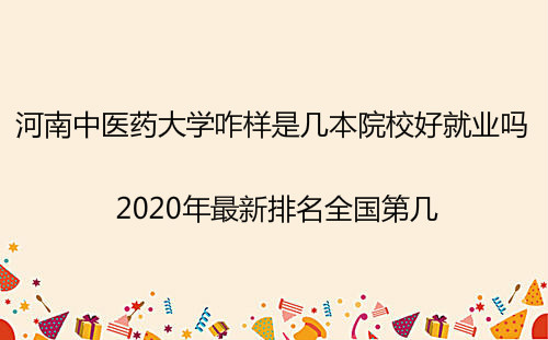 河南中医药大学是几本院校好就业吗?2020年最新排名全国第几? 河南中医药大学是几本院校好就业吗?2020年最新排名全国第几?