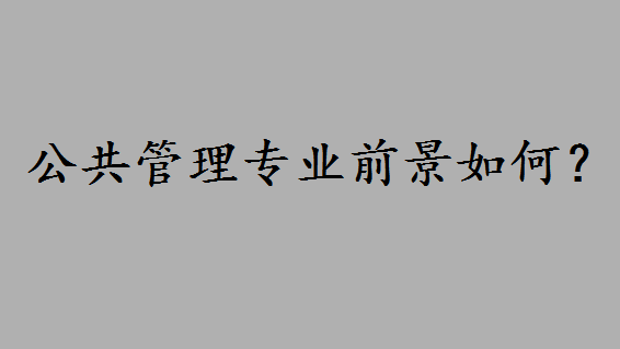 公共管理专业全国学科评估排名怎么样?公共管理专业前景如何 公共管理专业全国学科评估排名怎么样?公共管理专业前景如何