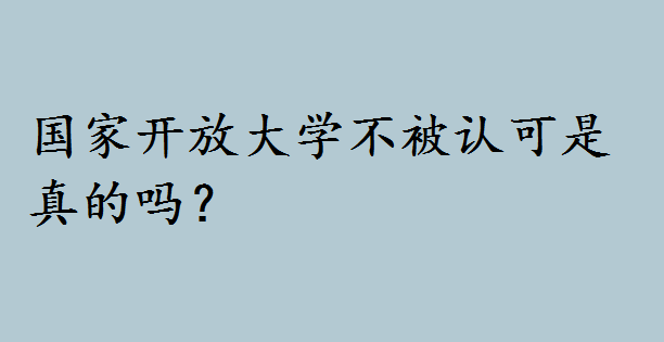 国家开放大学不被认可是真的吗?国家开放大学是函授吗含金量如何 国家开放大学不被认可是真的吗?国家开放大学是函授吗含金量如何