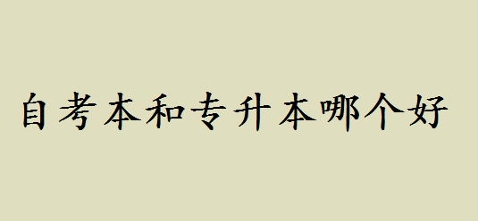 自考本和专升本哪个好区别是什么?自考本含金量如何可以考研吗 自考本和专升本哪个好区别是什么?自考本含金量如何可以考研吗