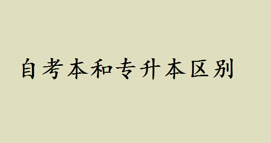 自考本和专升本哪个好区别是什么?自考本含金量如何可以考研吗 自考本和专升本哪个好区别是什么?自考本含金量如何可以考研吗