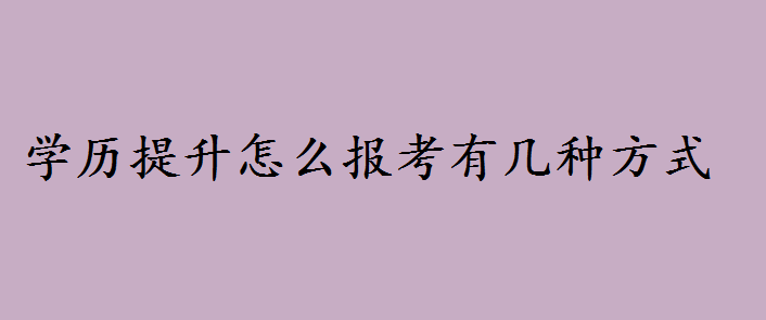 学历提升怎么报考有几种方式?学历提升的意义和好处是什么呢 学历提升怎么报考有几种方式?学历提升的意义和好处是什么呢